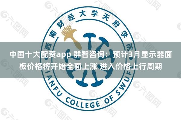 中国十大配资app 群智咨询：预计3月显示器面板价格将开始全面上涨 进入价格上行周期