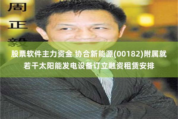 股票软件主力资金 协合新能源(00182)附属就若干太阳能发电设备订立融资租赁安排