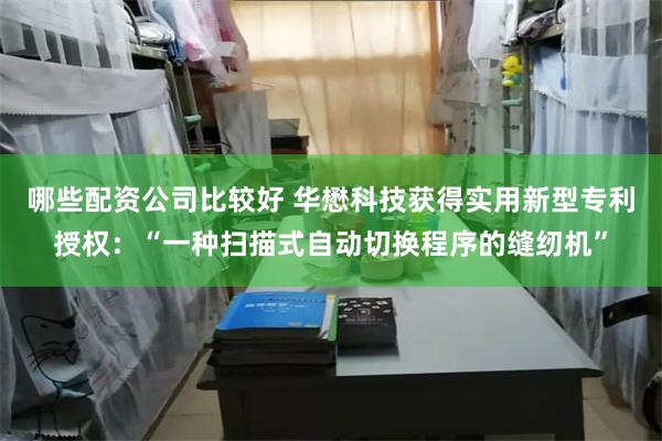 哪些配资公司比较好 华懋科技获得实用新型专利授权：“一种扫描式自动切换程序的缝纫机”