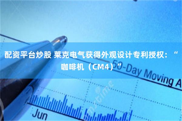 配资平台炒股 莱克电气获得外观设计专利授权：“咖啡机（CM4）”