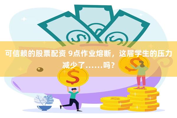 可信赖的股票配资 9点作业熔断，这届学生的压力减少了……吗？