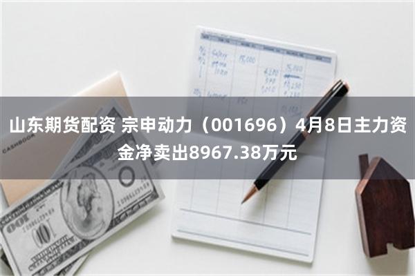 山东期货配资 宗申动力（001696）4月8日主力资金净卖出8967.38万元