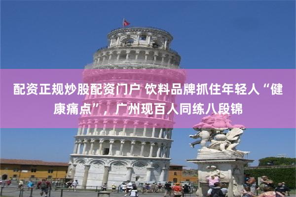 配资正规炒股配资门户 饮料品牌抓住年轻人“健康痛点”，广州现百人同练八段锦