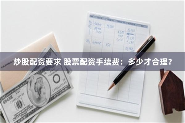 炒股配资要求 股票配资手续费：多少才合理？