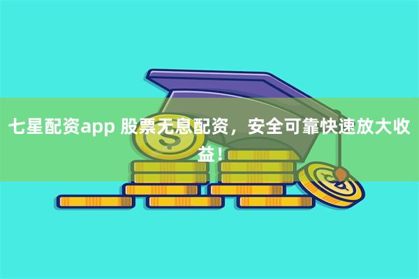 七星配资app 股票无息配资，安全可靠快速放大收益！