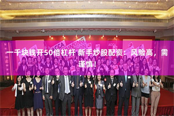 一千块钱开50倍杠杆 新手炒股配资：风险高，需谨慎！