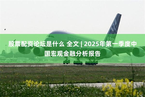 股票配资论坛是什么 全文 | 2025年第一季度中国宏观金融分析报告