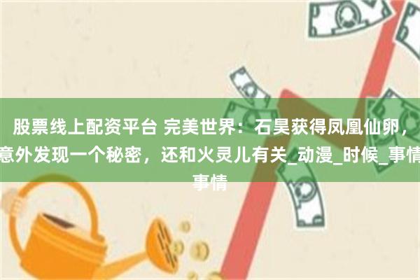 股票线上配资平台 完美世界：石昊获得凤凰仙卵，意外发现一个秘密，还和火灵儿有关_动漫_时候_事情