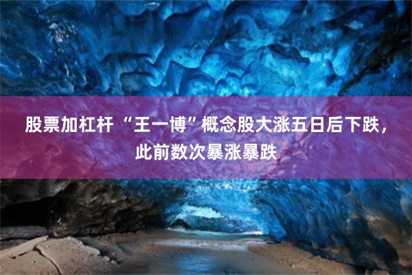 股票加杠杆 “王一博”概念股大涨五日后下跌，此前数次暴涨暴跌