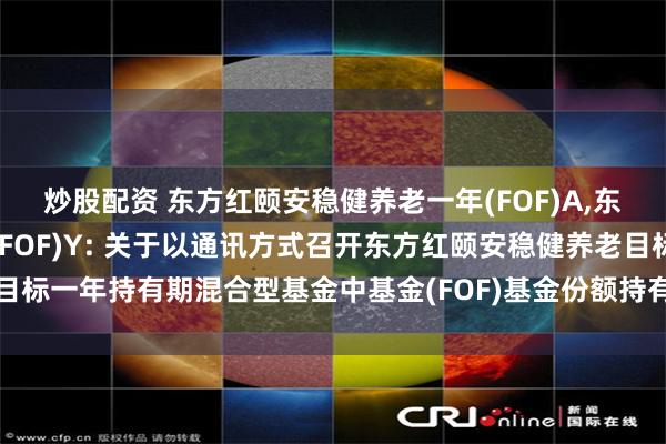 炒股配资 东方红颐安稳健养老一年(FOF)A,东方红颐安稳健养老一年(FOF)Y: 关于以通讯方式召开东方红颐安稳健养老目标一年持有期混合型基金中基金(FOF)基金份额持有人大会的第一次提示性公告