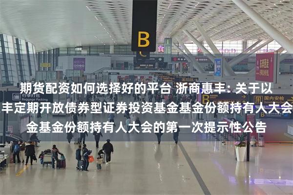 期货配资如何选择好的平台 浙商惠丰: 关于以通讯方式召开浙商惠丰定期开放债券型证券投资基金基金份额持有人大会的第一次提示性公告