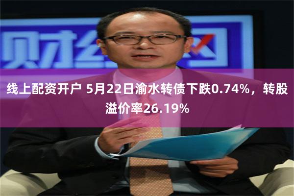 线上配资开户 5月22日渝水转债下跌0.74%，转股溢价率26.19%