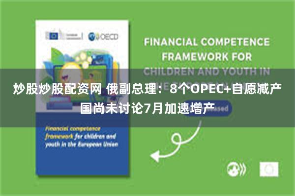 炒股炒股配资网 俄副总理：8个OPEC+自愿减产国尚未讨论7月加速增产