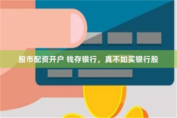 股市配资开户 钱存银行，真不如买银行股