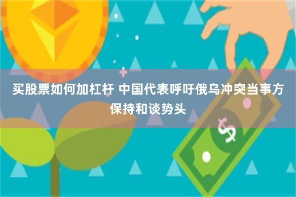 买股票如何加杠杆 中国代表呼吁俄乌冲突当事方保持和谈势头