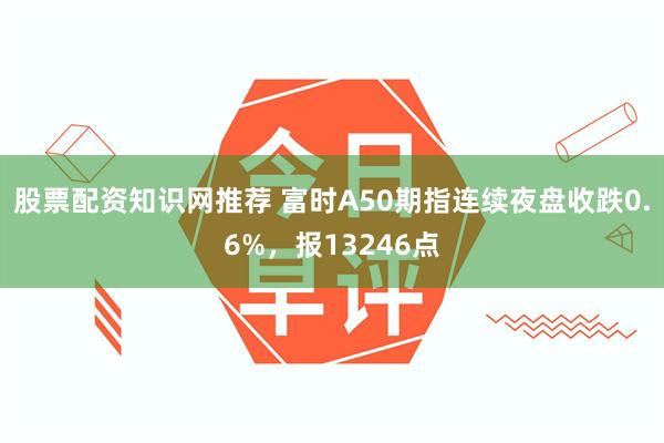 股票配资知识网推荐 富时A50期指连续夜盘收跌0.6%，报13246点