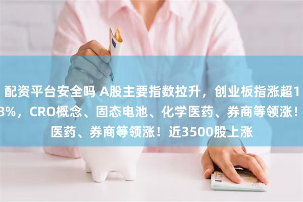 配资平台安全吗 A股主要指数拉升，创业板指涨超1%，沪指涨0.28%，CRO概念、固态电池、化学医药、券商等领涨！近3500股上涨