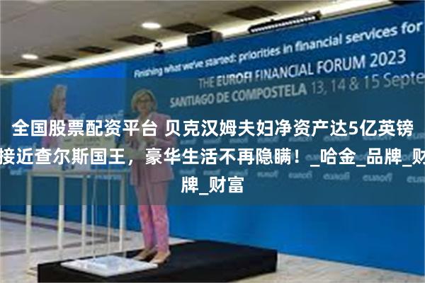全国股票配资平台 贝克汉姆夫妇净资产达5亿英镑，接近查尔斯国王，豪华生活不再隐瞒！_哈金_品牌_财富