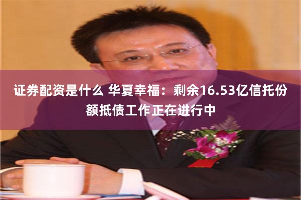 证券配资是什么 华夏幸福：剩余16.53亿信托份额抵债工作正在进行中