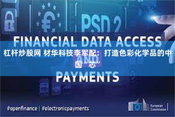 杠杆炒股网 材华科技李军配：打造色彩化学品的中国“芯”