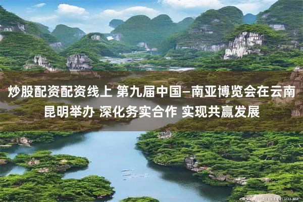 炒股配资配资线上 第九届中国—南亚博览会在云南昆明举办 深化务实合作 实现共赢发展