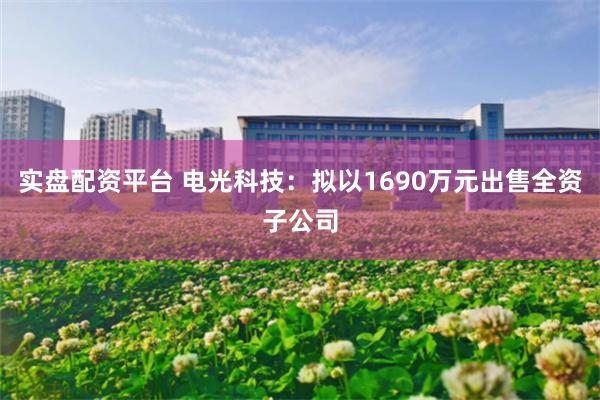 实盘配资平台 电光科技：拟以1690万元出售全资子公司
