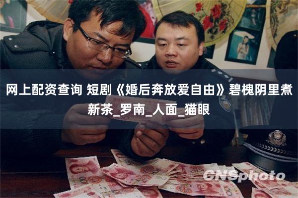 网上配资查询 短剧《婚后奔放爱自由》碧槐阴里煮新茶_罗南_人面_猫眼