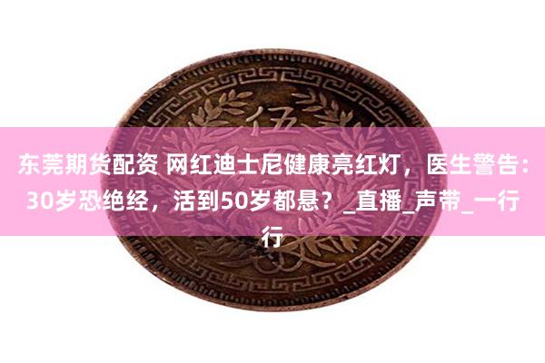 东莞期货配资 网红迪士尼健康亮红灯，医生警告：30岁恐绝经，活到50岁都悬？_直播_声带_一行