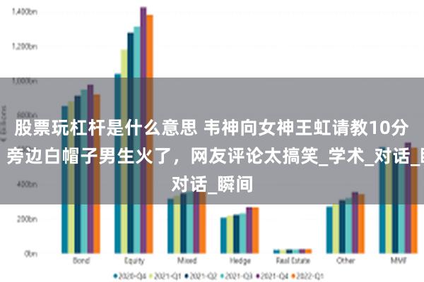股票玩杠杆是什么意思 韦神向女神王虹请教10分钟，旁边白帽子男生火了，网友评论太搞笑_学术_对话_瞬间
