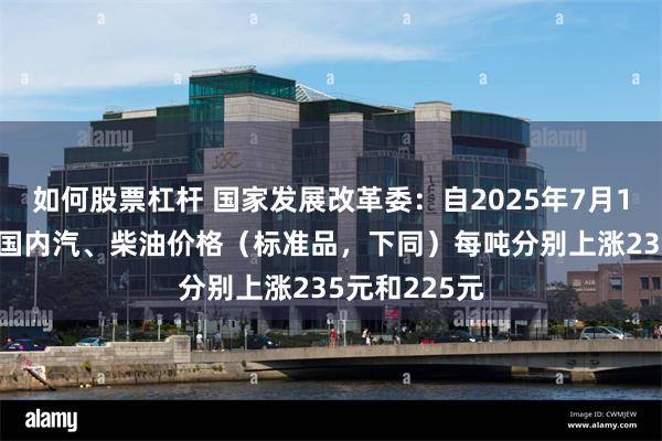 如何股票杠杆 国家发展改革委：自2025年7月1日24时起，国内汽、柴油价格（标准品，下同）每吨分别上涨235元和225元