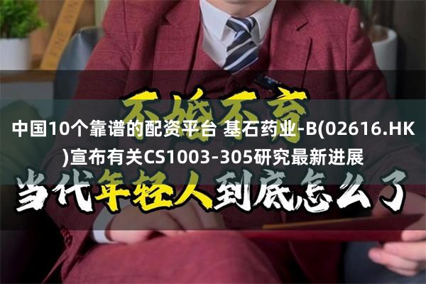 中国10个靠谱的配资平台 基石药业-B(02616.HK)宣布有关CS1003-305研究最新进展