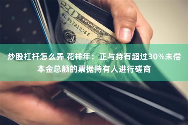 炒股杠杆怎么弄 花样年：正与持有超过30%未偿本金总额的票据持有人进行磋商
