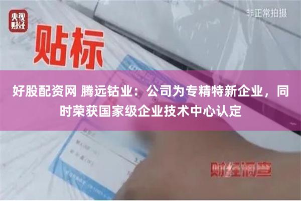好股配资网 腾远钴业：公司为专精特新企业，同时荣获国家级企业技术中心认定