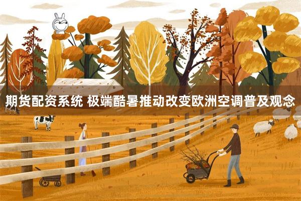期货配资系统 极端酷暑推动改变欧洲空调普及观念