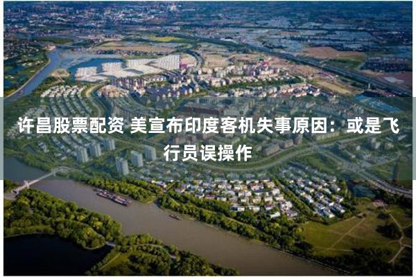 许昌股票配资 美宣布印度客机失事原因：或是飞行员误操作