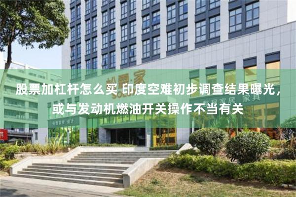 股票加杠杆怎么买 印度空难初步调查结果曝光，或与发动机燃油开关操作不当有关