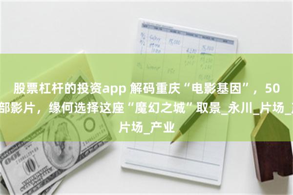 股票杠杆的投资app 解码重庆“电影基因”，500多部影片，缘何选择这座“魔幻之城”取景_永川_片场_产业