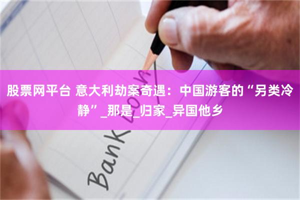 股票网平台 意大利劫案奇遇：中国游客的“另类冷静”_那是_归家_异国他乡