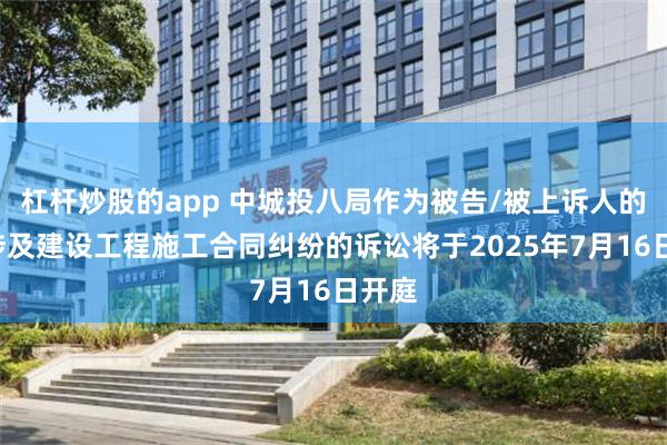 杠杆炒股的app 中城投八局作为被告/被上诉人的1起涉及建设工程施工合同纠纷的诉讼将于2025年7月16日开庭