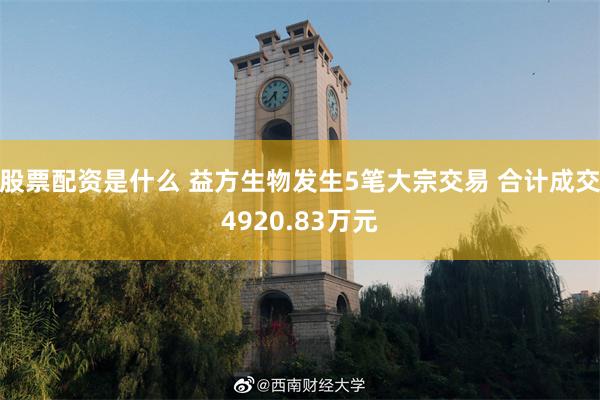 股票配资是什么 益方生物发生5笔大宗交易 合计成交4920.83万元