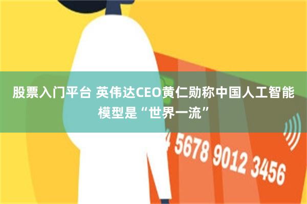 股票入门平台 英伟达CEO黄仁勋称中国人工智能模型是“世界一流”