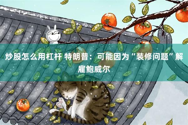 炒股怎么用杠杆 特朗普：可能因为“装修问题”解雇鲍威尔