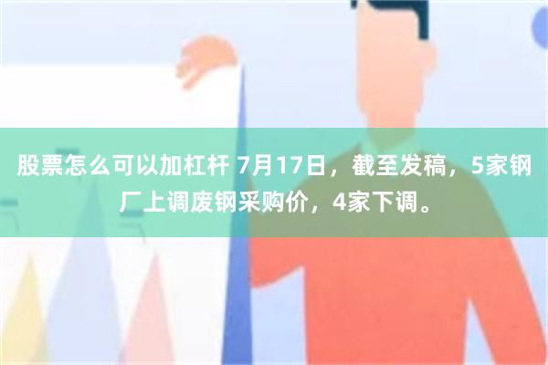 股票怎么可以加杠杆 7月17日，截至发稿，5家钢厂上调废钢采购价，4家下调。