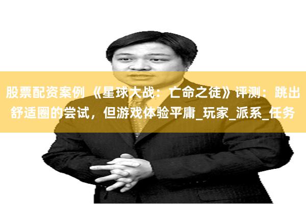 股票配资案例 《星球大战：亡命之徒》评测：跳出舒适圈的尝试，但游戏体验平庸_玩家_派系_任务