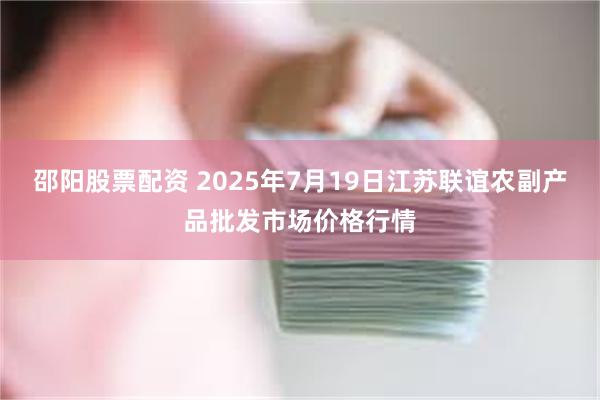 邵阳股票配资 2025年7月19日江苏联谊农副产品批发市场价格行情