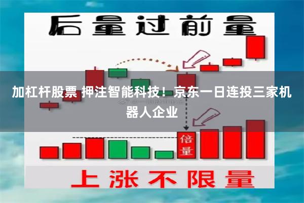 加杠杆股票 押注智能科技！京东一日连投三家机器人企业