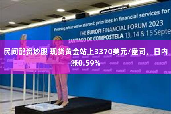 民间配资炒股 现货黄金站上3370美元/盎司，日内涨0.59%