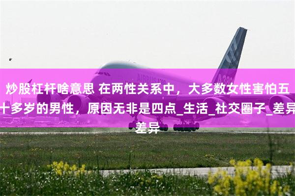 炒股杠杆啥意思 在两性关系中，大多数女性害怕五十多岁的男性，原因无非是四点_生活_社交圈子_差异
