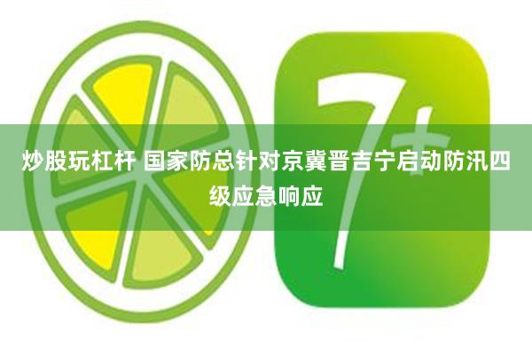 炒股玩杠杆 国家防总针对京冀晋吉宁启动防汛四级应急响应