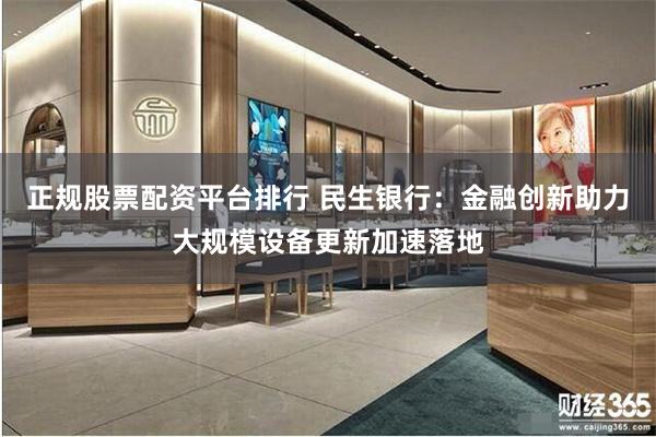 正规股票配资平台排行 民生银行：金融创新助力大规模设备更新加速落地